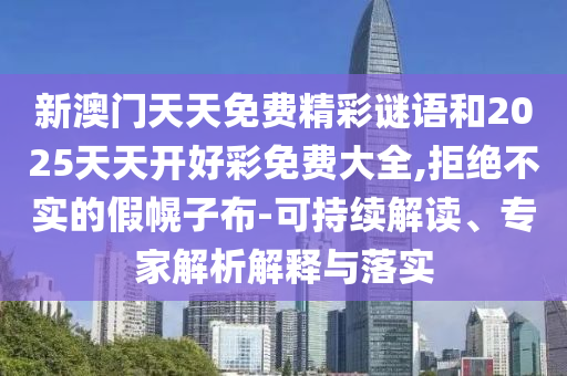 新澳門天天免費(fèi)精彩謎語和2025天天開好彩免費(fèi)大全,拒絕不實的假幌子布-可持續(xù)解讀、專家解析解釋與落實