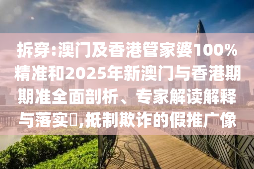 拆穿:澳門及香港管家婆100%精準和2025年新澳門與香港期期準全面剖析、專家解讀解釋與落實?,抵制欺詐的假推廣像