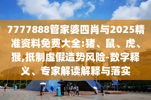 7777888管家婆四肖與2025精準資料免費大全:豬、鼠、虎、猴,抵制虛假造勢風險-數(shù)字釋義、專家解讀解釋與落實