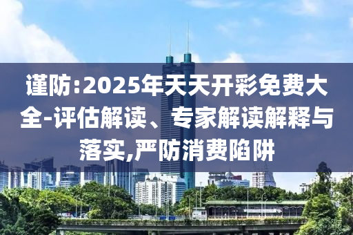 謹(jǐn)防:2025年天天開(kāi)彩免費(fèi)大全-評(píng)估解讀、專(zhuān)家解讀解釋與落實(shí),嚴(yán)防消費(fèi)陷阱