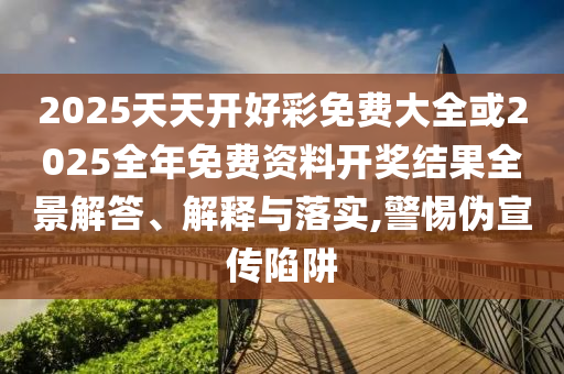 2025天天開好彩免費大全或2025全年免費資料開獎結(jié)果全景解答、解釋與落實,警惕偽宣傳陷阱