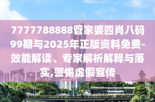 7777788888管家婆四肖八碼99期與2025年正版資料免費-效能解讀、專家解析解釋與落實,警惕虛假宣傳
