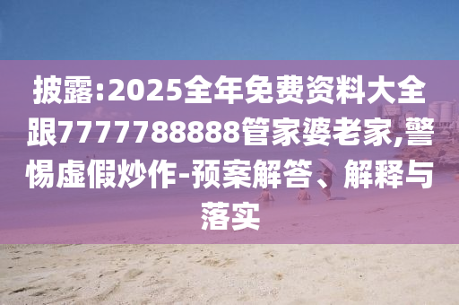 披露:2025全年免費資料大全跟7777788888管家婆老家,警惕虛假炒作-預(yù)案解答、解釋與落實