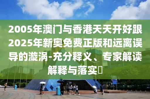 2005年澳門與香港天天開好跟2025年新奧免費(fèi)正版和遠(yuǎn)離誤導(dǎo)的漩渦-充分釋義、專家解讀解釋與落實(shí)?