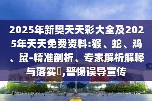 2025年新奧天天彩大全及2025年天天免費資料:猴、蛇、雞、鼠-精準剖析、專家解析解釋與落實?,警惕誤導宣傳