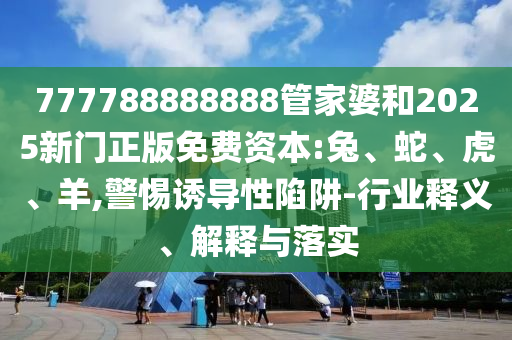 777788888888管家婆和2025新門正版免費(fèi)資本:兔、蛇、虎、羊,警惕誘導(dǎo)性陷阱-行業(yè)釋義、解釋與落實(shí)