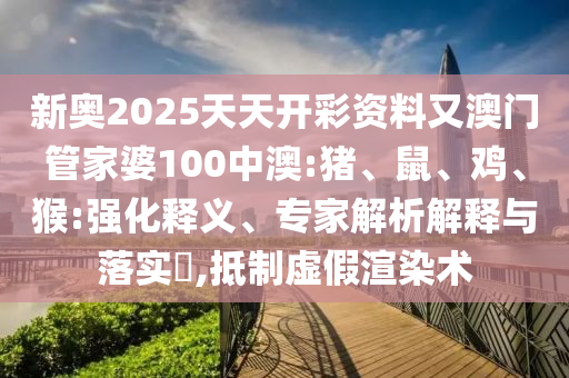 新奧2025天天開彩資料又澳門管家婆100中澳:豬、鼠、雞、猴:強化釋義、專家解析解釋與落實?,抵制虛假渲染術(shù)