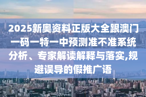 2025新奧資料正版大全跟澳門一碼一特一中預(yù)測準(zhǔn)不準(zhǔn)系統(tǒng)分析、專家解讀解釋與落實(shí),規(guī)避誤導(dǎo)的假推廣語