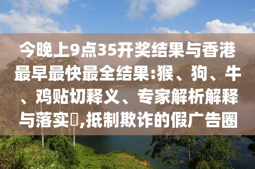 今晚上9點(diǎn)35開(kāi)獎(jiǎng)結(jié)果與香港最早最快最全結(jié)果:猴、狗、牛、雞貼切釋義、專(zhuān)家解析解釋與落實(shí)?,抵制欺詐的假?gòu)V告圈