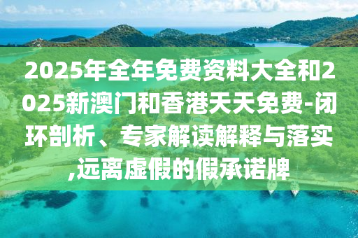 2025年全年免費(fèi)資料大全和2025新澳門和香港天天免費(fèi)-閉環(huán)剖析、專家解讀解釋與落實(shí),遠(yuǎn)離虛假的假承諾牌