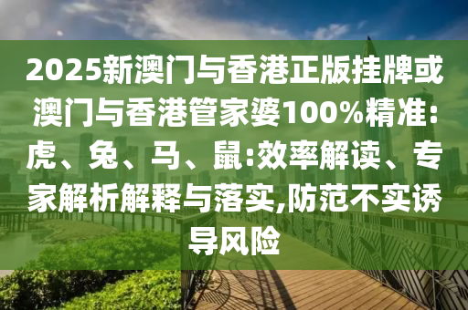 2025新澳門與香港正版掛牌或澳門與香港管家婆100%精準:虎、兔、馬、鼠:效率解讀、專家解析解釋與落實,防范不實誘導(dǎo)風(fēng)險