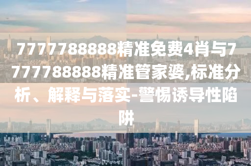7777788888精準免費4肖與7777788888精準管家婆,標準分析、解釋與落實-警惕誘導(dǎo)性陷阱