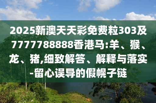 2025新澳天天彩免費(fèi)粒303及7777788888香港馬:羊、猴、龍、豬,細(xì)致解答、解釋與落實(shí)-留心誤導(dǎo)的假幌子鏈