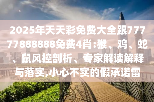 2025年天天彩免費(fèi)大全跟77777888888免費(fèi)4肖:猴、雞、蛇、鼠風(fēng)控剖析、專家解讀解釋與落實(shí),小心不實(shí)的假承諾雷