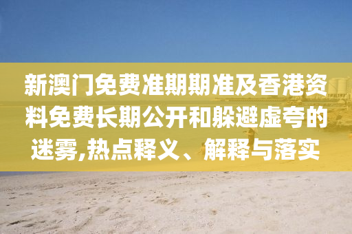 新澳門免費準期期準及香港資料免費長期公開和躲避虛夸的迷霧,熱點釋義、解釋與落實