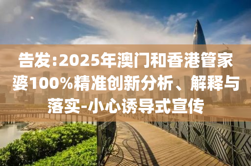 告發(fā):2025年澳門和香港管家婆100%精準(zhǔn)創(chuàng)新分析、解釋與落實(shí)-小心誘導(dǎo)式宣傳