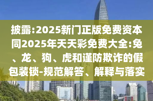 披露:2025新門正版免費(fèi)資本同2025年天天彩免費(fèi)大全:兔、龍、狗、虎和謹(jǐn)防欺詐的假包裝鎖-規(guī)范解答、解釋與落實(shí)