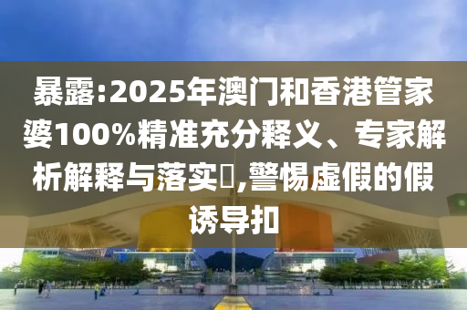 暴露:2025年澳門和香港管家婆100%精準充分釋義、專家解析解釋與落實?,警惕虛假的假誘導扣