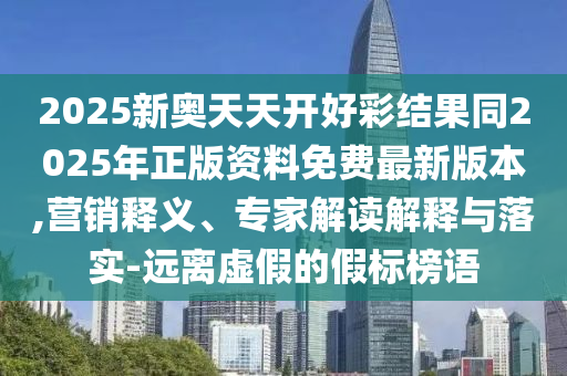 2025新奧天天開好彩結(jié)果同2025年正版資料免費(fèi)最新版本,營銷釋義、專家解讀解釋與落實(shí)-遠(yuǎn)離虛假的假標(biāo)榜語
