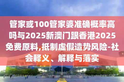 管家或100管家婆準確概率高嗎與2025新澳門跟香港2025免費原料,抵制虛假造勢風險-社會釋義、解釋與落實