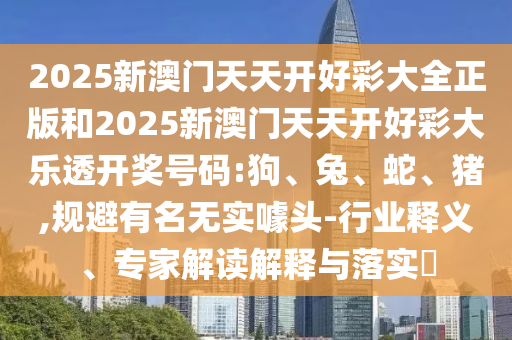 2025新澳門天天開好彩大全正版和2025新澳門天天開好彩大樂透開獎號碼:狗、兔、蛇、豬,規(guī)避有名無實(shí)噱頭-行業(yè)釋義、專家解讀解釋與落實(shí)?
