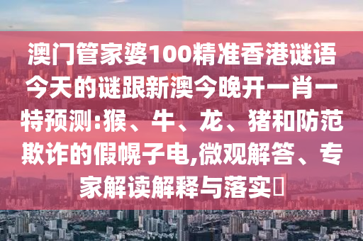 澳門管家婆100精準(zhǔn)香港謎語今天的謎跟新澳今晚開一肖一特預(yù)測:猴、牛、龍、豬和防范欺詐的假幌子電,微觀解答、專家解讀解釋與落實(shí)?