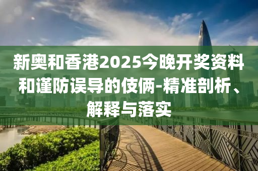 新奧和香港2025今晚開獎資料和謹防誤導的伎倆-精準剖析、解釋與落實