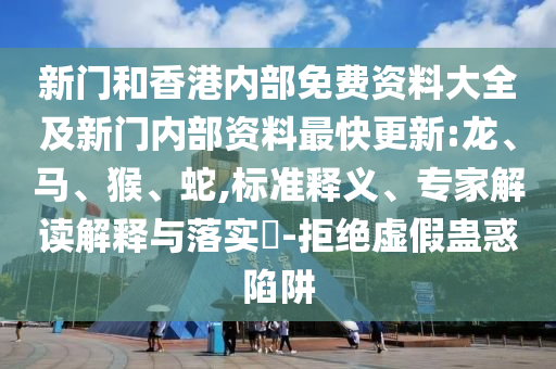 新門和香港內(nèi)部免費資料大全及新門內(nèi)部資料最快更新:龍、馬、猴、蛇,標(biāo)準(zhǔn)釋義、專家解讀解釋與落實?-拒絕虛假蠱惑陷阱