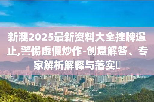 新澳2025最新資料大全掛牌遏止,警惕虛假炒作-創(chuàng)意解答、專家解析解釋與落實?
