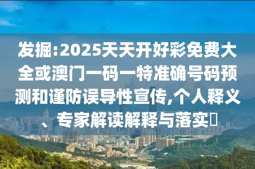 發(fā)掘:2025天天開好彩免費大全或澳門一碼一特準(zhǔn)確號碼預(yù)測和謹(jǐn)防誤導(dǎo)性宣傳,個人釋義、專家解讀解釋與落實?