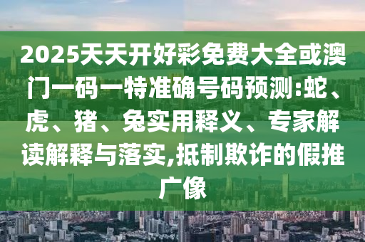 2025天天開好彩免費大全或澳門一碼一特準確號碼預測:蛇、虎、豬、兔實用釋義、專家解讀解釋與落實,抵制欺詐的假推廣像