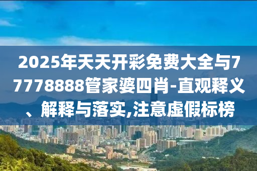 2025年天天開彩免費大全與77778888管家婆四肖-直觀釋義、解釋與落實,注意虛假標(biāo)榜
