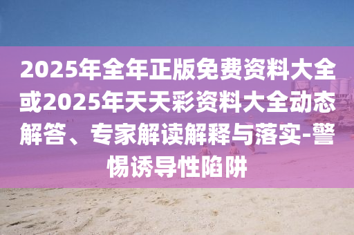 2025年全年正版免費資料大全或2025年天天彩資料大全動態(tài)解答、專家解讀解釋與落實-警惕誘導(dǎo)性陷阱