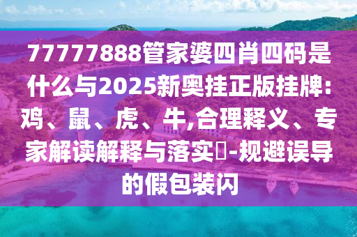 77777888管家婆四肖四碼是什么與2025新奧掛正版掛牌:雞、鼠、虎、牛,合理釋義、專家解讀解釋與落實?-規(guī)避誤導的假包裝閃