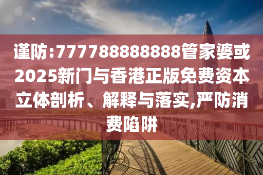 謹防:777788888888管家婆或2025新門與香港正版免費資本立體剖析、解釋與落實,嚴防消費陷阱