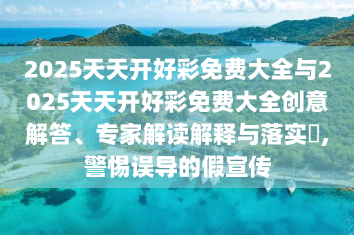 2025天天開好彩免費大全與2025天天開好彩免費大全創(chuàng)意解答、專家解讀解釋與落實?,警惕誤導(dǎo)的假宣傳