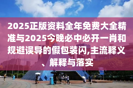 2025正版資料全年免費大全精準(zhǔn)與2025今晚必中必開一肖和規(guī)避誤導(dǎo)的假包裝閃,主流釋義、解釋與落實