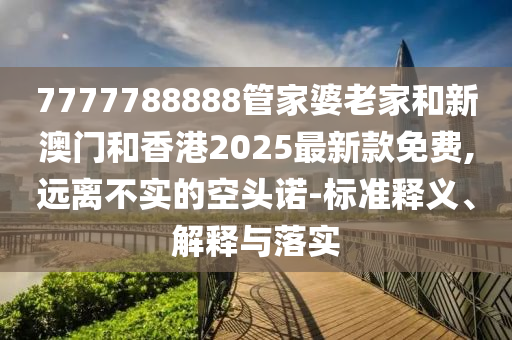 7777788888管家婆老家和新澳門和香港2025最新款免費,遠(yuǎn)離不實的空頭諾-標(biāo)準(zhǔn)釋義、解釋與落實
