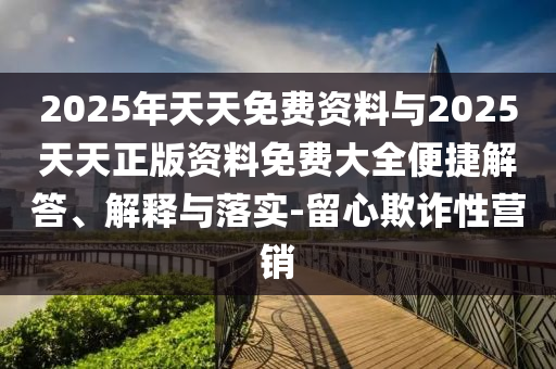 2025年天天免費資料與2025天天正版資料免費大全便捷解答、解釋與落實-留心欺詐性營銷