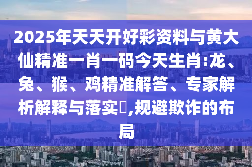 2025年天天開好彩資料與黃大仙精準(zhǔn)一肖一碼今天生肖:龍、兔、猴、雞精準(zhǔn)解答、專家解析解釋與落實(shí)?,規(guī)避欺詐的布局