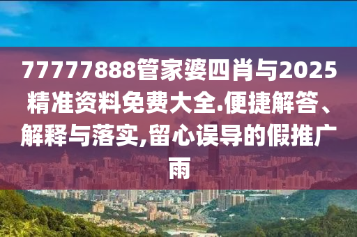 77777888管家婆四肖與2025精準資料免費大全.便捷解答、解釋與落實,留心誤導的假推廣雨