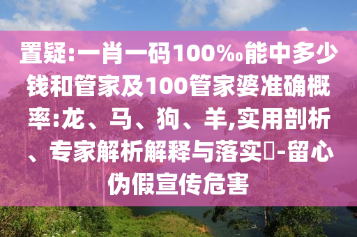 置疑:一肖一碼100‰能中多少錢(qián)和管家及100管家婆準(zhǔn)確概率:龍、馬、狗、羊,實(shí)用剖析、專(zhuān)家解析解釋與落實(shí)?-留心偽假宣傳危害