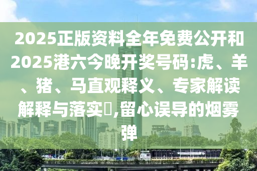 2025正版資料全年免費(fèi)公開和2025港六今晚開獎號碼:虎、羊、豬、馬直觀釋義、專家解讀解釋與落實(shí)?,留心誤導(dǎo)的煙霧彈