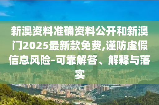 新澳資料準(zhǔn)確資料公開和新澳門2025最新款免費(fèi),謹(jǐn)防虛假信息風(fēng)險-可靠解答、解釋與落實(shí)