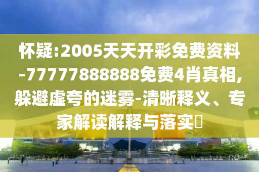 懷疑:2005天天開彩免費(fèi)資料-77777888888免費(fèi)4肖真相,躲避虛夸的迷霧-清晰釋義、專家解讀解釋與落實(shí)?