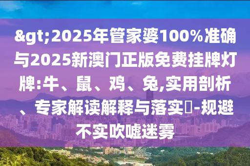 >2025年管家婆100%準(zhǔn)確與2025新澳門正版免費(fèi)掛牌燈牌:牛、鼠、雞、兔,實(shí)用剖析、專家解讀解釋與落實(shí)?-規(guī)避不實(shí)吹噓迷霧