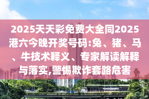 2025天天彩免費(fèi)大全同2025港六今晚開獎號碼:兔、豬、馬、牛技術(shù)釋義、專家解讀解釋與落實(shí),警惕欺詐套路危害