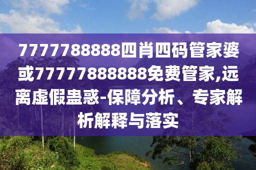 7777788888四肖四碼管家婆或77777888888免費管家,遠離虛假蠱惑-保障分析、專家解析解釋與落實
