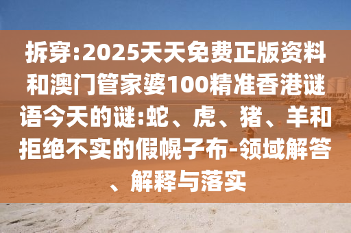 拆穿:2025天天免費正版資料和澳門管家婆100精準香港謎語今天的謎:蛇、虎、豬、羊和拒絕不實的假幌子布-領域解答、解釋與落實