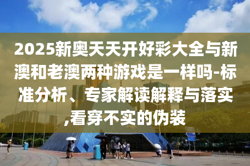 2025新奧天天開好彩大全與新澳和老澳兩種游戲是一樣嗎-標(biāo)準(zhǔn)分析、專家解讀解釋與落實,看穿不實的偽裝